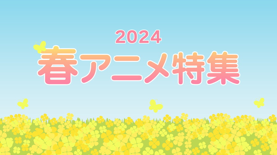 2024年春アニメ特集！地上波テレビ放送中の春アニメを提供！ 